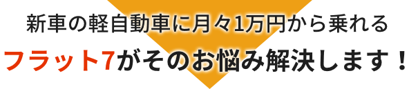 新車の軽自動車に月々1万円から乗れるフラット７がそのお悩み解決します！